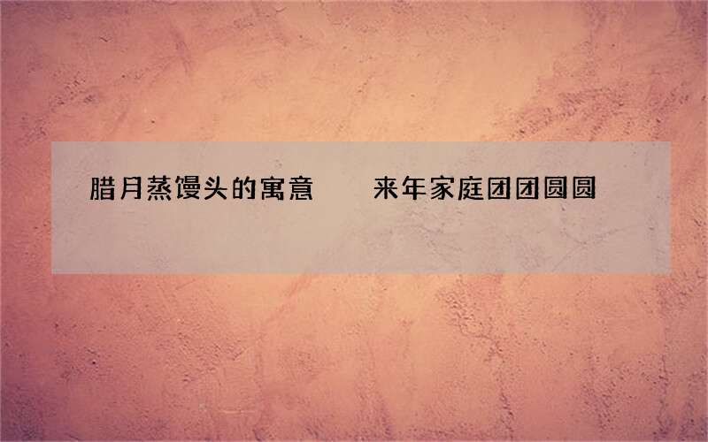 腊月蒸馒头的寓意  来年家庭团团圆圆